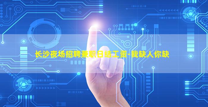 长沙夜场招聘兼职日结工资-我缺人你缺